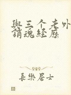 与三个老外三p销魂经历