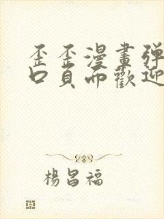 歪歪漫画弹窗入口页面欢迎您