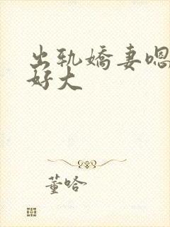 出轨娇妻嗯嗯奶好大