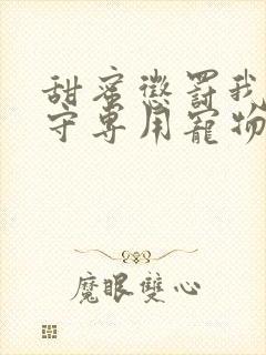 甜蜜惩罚我是看守专用宠物免费观看有文字