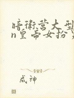 暗卫营大型hpn皇帝女扮男装