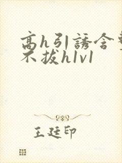 高h引诱含整夜不拔h1v1