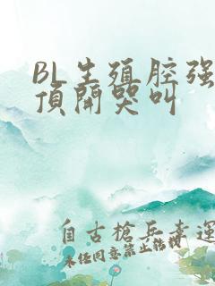 BL生殖腔强制顶开哭叫