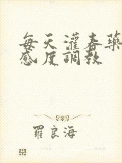 每天灌春药提敏感度调教