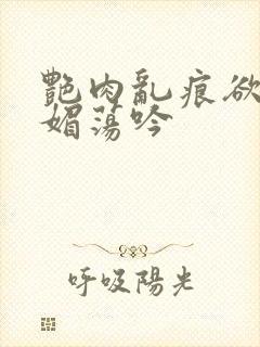 艳肉乱痕欲艳春媚荡吟