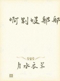 啊别吸那哪里脏