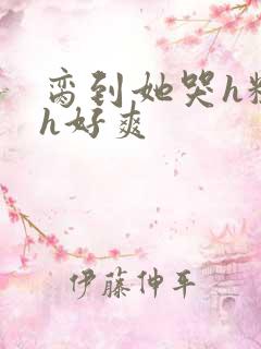 脔到她哭h粗话h好爽