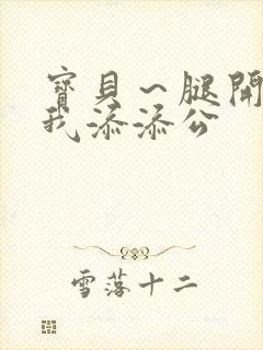 宝贝～腿开大点我添添公