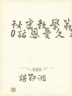 秘密教学第140话恩爱久等了