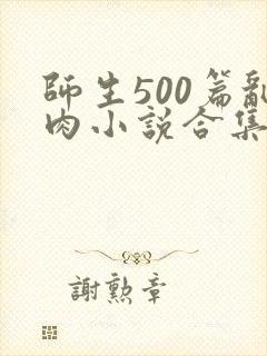师生500篇乱肉小说合集