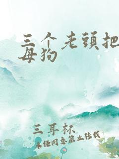三个老头把我当母狗