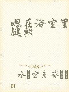 嗯在浴室里做到腿软