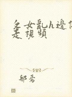 攵女乱h边做边走视频