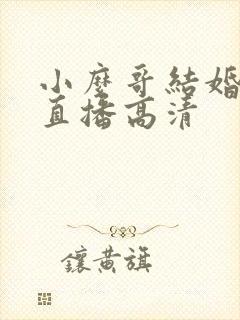 小么哥结婚视频直播高清