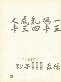 人成乱码一卡二卡三四卡五卡六卡
