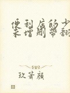 便利店的少女z未增删带翻译樱花