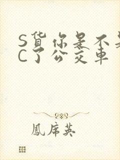 S货你是不是欠C了公交车