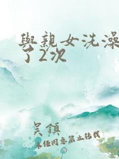 与亲女洗澡时伦了2次