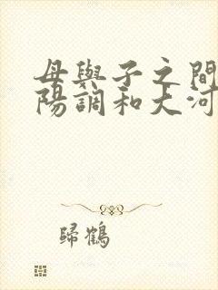 母与子之间的阴阳调和大河自西