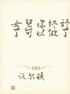 女儿你终于长大了可以做了