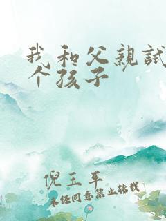 我和父亲试着生个孩子
