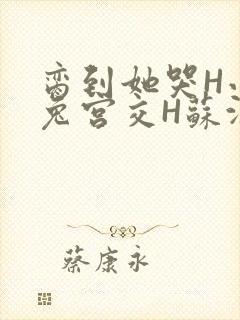 脔到她哭H小白兔宫交H苏沫