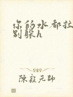 你的水都拉丝了别躲h