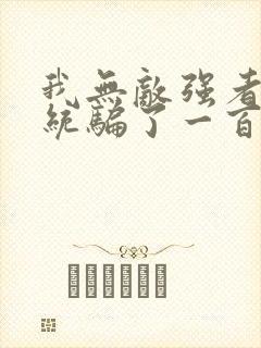 我无敌强者被系统骗了一百年小说