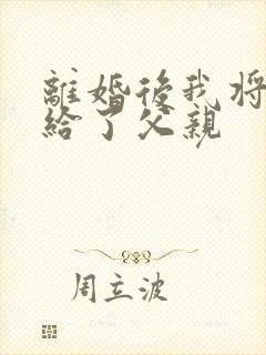 离婚后我将自己给了父亲