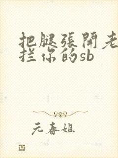 把腿张开老子臊拦你的sb