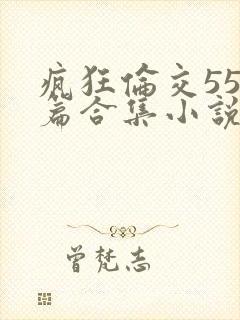 疯狂伦交550篇合集小说