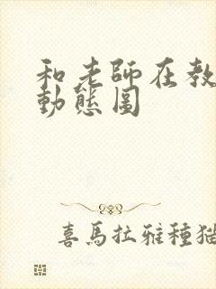 和老师在教室啪动态图