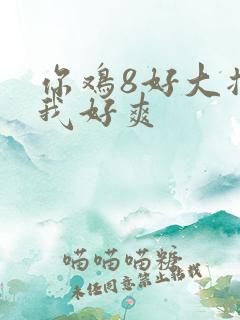 你鸡8好大插得我好爽