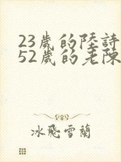 23岁的陆诗琪52岁的老陈是谁