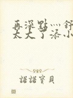 再深点灬舒服灬太大了添小书