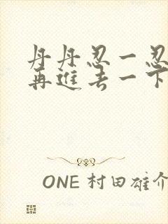 丹丹忍一忍让我再进去一下