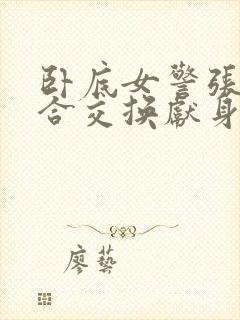 卧底女警张腿迎合交换献身小说