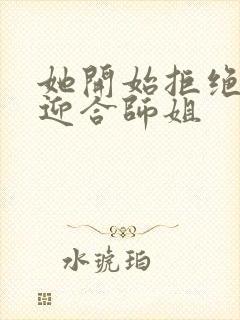 她开始拒绝慢迎迎合师姐