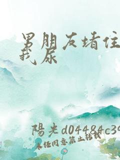 男朋友堵住不让我尿