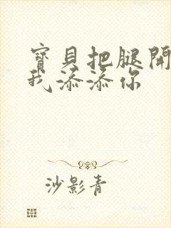 宝贝把腿开大让我添添你