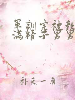 军训完被教官灌满精子男男