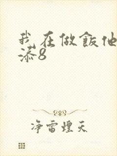 我在做饭他在下添8