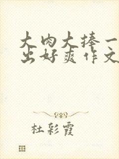 大肉大捧一进一出好爽作文