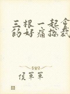 三根一起会坏掉的好痛总裁