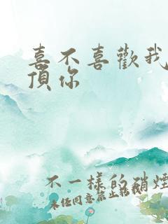 喜不喜欢我这么顶你