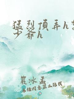 猛烈顶弄h禁欲少爷h