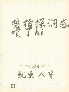 双指探洞感觉要喷了hi