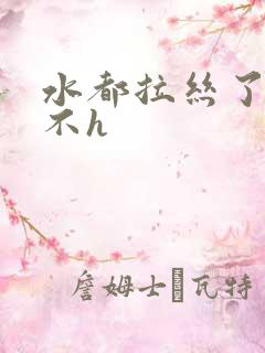 水都拉丝了还说不h