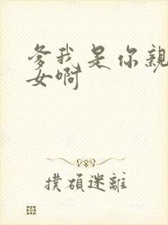 爹我是你亲生闺女啊