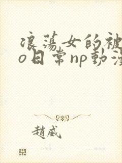 浪荡女的被cao日常np动漫